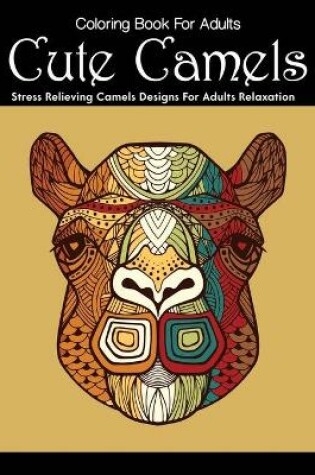 Cover of Coloring Book For Adults Cute Camel Stress Relieving Camels Designs For Adults Relaxation