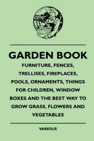 Cover of Garden Book - Furniture, Fences, Trellises, Fireplaces, Pools, Ornaments, Things For Children, Window Boxes And The Best Way To Grow Grass, Flowers And Vegetables