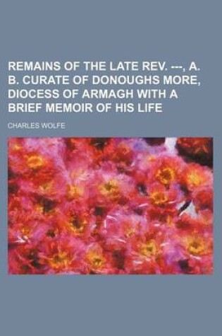 Cover of Remains of the Late REV. ---, A. B. Curate of Donoughs More, Diocess of Armagh with a Brief Memoir of His Life