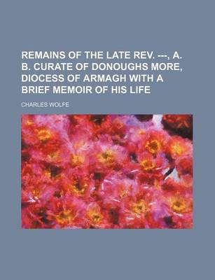 Book cover for Remains of the Late REV. ---, A. B. Curate of Donoughs More, Diocess of Armagh with a Brief Memoir of His Life