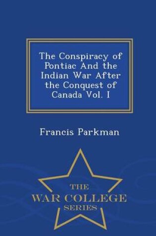 Cover of The Conspiracy of Pontiac and the Indian War After the Conquest of Canada Vol. I - War College Series