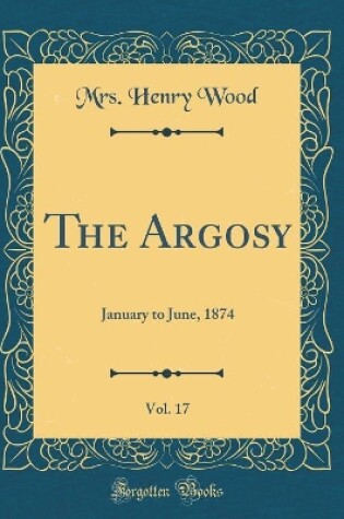 Cover of The Argosy, Vol. 17: January to June, 1874 (Classic Reprint)