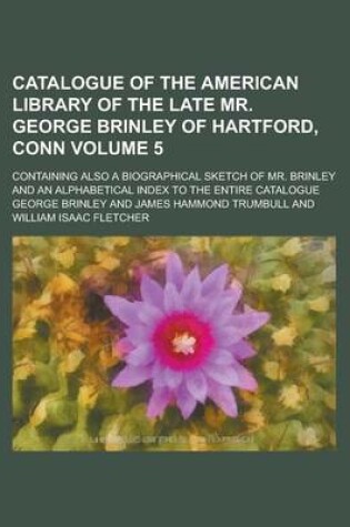 Cover of Catalogue of the American Library of the Late Mr. George Brinley of Hartford, Conn; Containing Also a Biographical Sketch of Mr. Brinley and an Alphabetical Index to the Entire Catalogue Volume 5