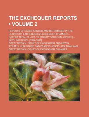 Book cover for The Exchequer Reports (Volume 2); Reports of Cases Argued and Determined in the Courts of Exchequer & Exchequer Chamber Easter Term, 25 Vict. to [Trinity Vacation, 29 Vict.] Both Inclusive. [1862-1865]