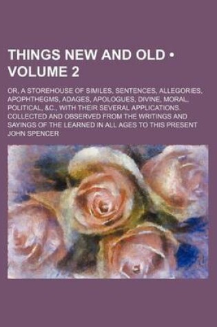 Cover of Things New and Old (Volume 2); Or, a Storehouse of Similes, Sentences, Allegories, Apophthegms, Adages, Apologues, Divine, Moral, Political, &C., with Their Several Applications. Collected and Observed from the Writings and Sayings of the Learned in All a