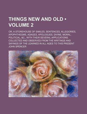 Book cover for Things New and Old (Volume 2); Or, a Storehouse of Similes, Sentences, Allegories, Apophthegms, Adages, Apologues, Divine, Moral, Political, &C., with Their Several Applications. Collected and Observed from the Writings and Sayings of the Learned in All a