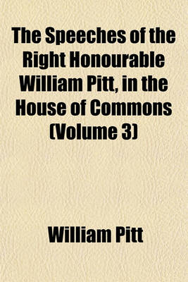 Book cover for The Speeches of the Right Honourable William Pitt, in the House of Commons (Volume 3)