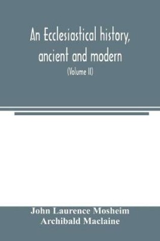 Cover of An ecclesiastical history, ancient and modern; in which the rise, progress, and variations of church power, are considered in their connexion with the state of learning and philosophy, and the political history of Europe during that period (Volume II)