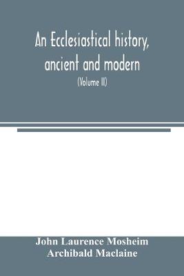 Book cover for An ecclesiastical history, ancient and modern; in which the rise, progress, and variations of church power, are considered in their connexion with the state of learning and philosophy, and the political history of Europe during that period (Volume II)