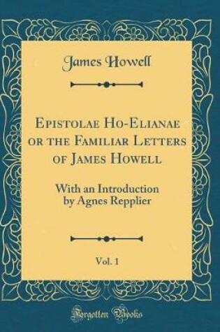 Cover of Epistolae Ho-Elianae or the Familiar Letters of James Howell, Vol. 1: With an Introduction by Agnes Repplier (Classic Reprint)