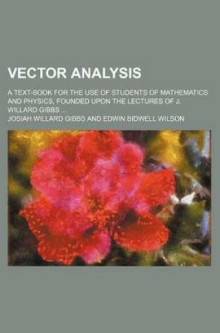 Cover of Vector Analysis; A Text-Book for the Use of Students of Mathematics and Physics, Founded Upon the Lectures of J. Willard Gibbs ...