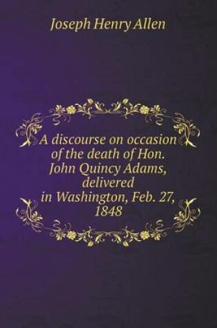 Cover of A discourse on occasion of the death of Hon. John Quincy Adams, delivered in Washington, Feb. 27, 1848