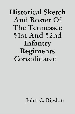 Book cover for Historical Sketch And Roster Of The Tennessee 51st And 52nd Infantry Regiments Consolidated