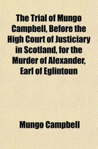 Cover of The Trial of Mungo Campbell, Before the High Court of Justiciary in Scotland, for the Murder of Alexander, Earl of Eglintoun; From an Authentick Copy, Extracted from the Records of the Court