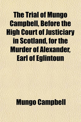 Book cover for The Trial of Mungo Campbell, Before the High Court of Justiciary in Scotland, for the Murder of Alexander, Earl of Eglintoun; From an Authentick Copy, Extracted from the Records of the Court