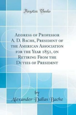 Cover of Address of Professor A. D. Bache, President of the American Association for the Year 1851, on Retiring from the Duties of President (Classic Reprint)