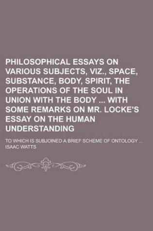 Cover of Philosophical Essays on Various Subjects, Viz., Space, Substance, Body, Spirit, the Operations of the Soul in Union with the Body with Some Remarks on