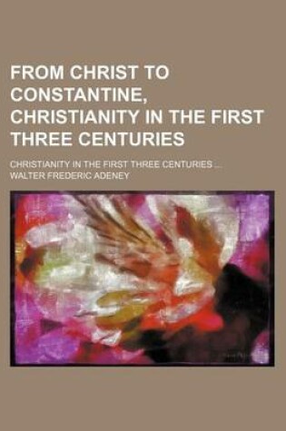 Cover of From Christ to Constantine, Christianity in the First Three Centuries; Christianity in the First Three Centuries