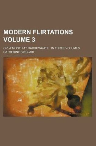 Cover of Modern Flirtations Volume 3; Or, a Month at Harrowgate in Three Volumes