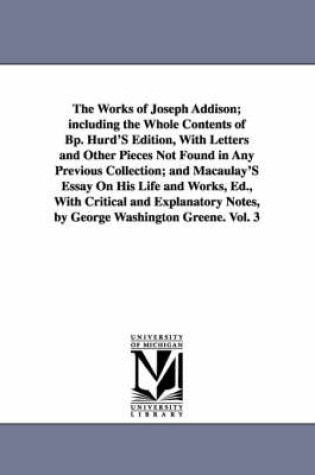 Cover of The Works of Joseph Addison; including the Whole Contents of Bp. Hurd'S Edition, With Letters and Other Pieces Not Found in Any Previous Collection; and Macaulay'S Essay On His Life and Works, Ed., With Critical and Explanatory Notes, by George Washington Gree