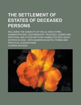 Book cover for The Settlement of Estates of Deceased Persons; Including the Subjects of Wills, Executors, Administrators, Testamentary Trustees, Dower and Partition, and Other Matters Connected with Such Estates in Ohio