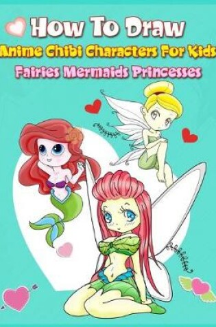 Cover of How to Draw Anime Chibi Characters for Kids (Fairies, Mermaids, Princesses)