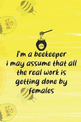 Book cover for I'm A Beekeeper I May Assume That All The Real Work Is Getting Done By Females