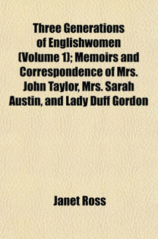 Cover of Three Generations of Englishwomen (Volume 1); Memoirs and Correspondence of Mrs. John Taylor, Mrs. Sarah Austin, and Lady Duff Gordon