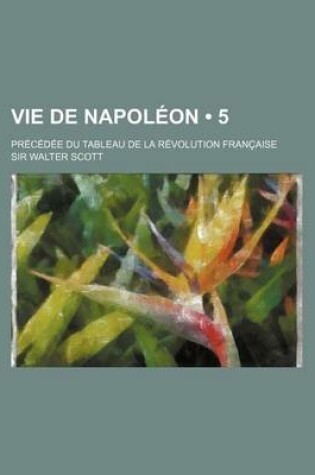 Cover of Vie de Napoleon (5); Precedee Du Tableau de La Revolution Francaise