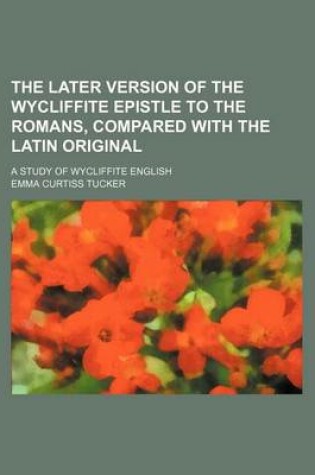 Cover of The Later Version of the Wycliffite Epistle to the Romans, Compared with the Latin Original; A Study of Wycliffite English