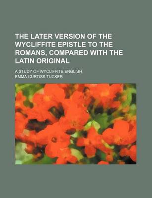 Book cover for The Later Version of the Wycliffite Epistle to the Romans, Compared with the Latin Original; A Study of Wycliffite English