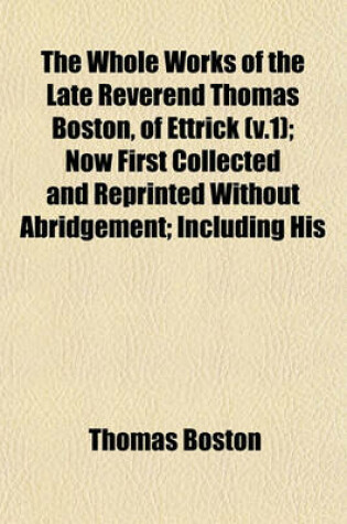 Cover of The Whole Works of the Late Reverend Thomas Boston, of Ettrick (V.1); Now First Collected and Reprinted Without Abridgement; Including His