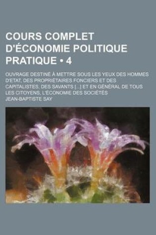 Cover of Cours Complet D'Economie Politique Pratique (4); Ouvrage Destine a Mettre Sous Les Yeux Des Hommes D'Etat, Des Proprietaires Fonciers Et Des Capitalistes, Des Savants [] Et En General de Tous Les Citoyens, L'Economie Des Societes