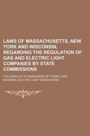 Cover of Laws of Massachusetts, New York and Wisconsin, Regarding the Regulation of Gas and Electric Light Companies by State Commissions; Followed by a Compar