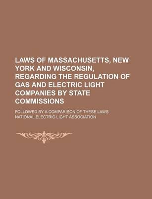 Book cover for Laws of Massachusetts, New York and Wisconsin, Regarding the Regulation of Gas and Electric Light Companies by State Commissions; Followed by a Compar