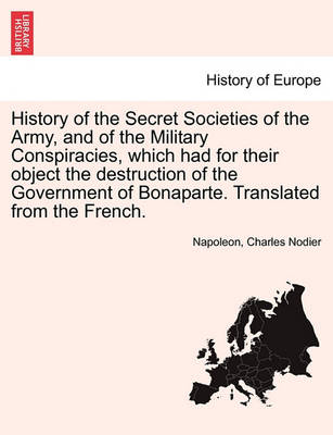 Book cover for History of the Secret Societies of the Army, and of the Military Conspiracies, Which Had for Their Object the Destruction of the Government of Bonaparte. Translated from the French.