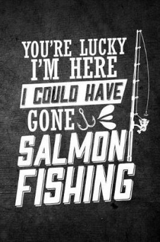 Cover of You're Lucky I'm Here I Could Have Gone Salmon Fishing