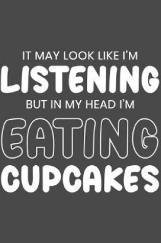 Cover of It May Look Like I'm Listening, but in My Head I'm Eating Cupcakes