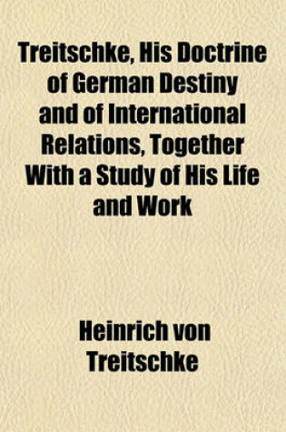 Cover of Treitschke, His Doctrine of German Destiny and of International Relations, Together with a Study of His Life and Work
