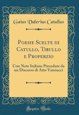 Book cover for Poesie Scelte di Catullo, Tibullo e Properzio: Con Note Italiane Precedute da un Discorso di Atto Vannucci (Classic Reprint)