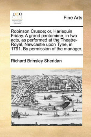 Cover of Robinson Crusoe; Or, Harlequin Friday. a Grand Pantomime, in Two Acts, as Performed at the Theatre-Royal, Newcastle Upon Tyne, in 1791. by Permission of the Manager.