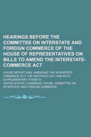 Cover of Hearings Before the Committee on Interstate and Foreign Commerce of the House of Representatives on Bills to Amend the Interstate-Commerce ACT; House Report 4093, Amending the Interstate-Commerce ACT, the Antitrust ACT, and Acts Supplementary Thereto