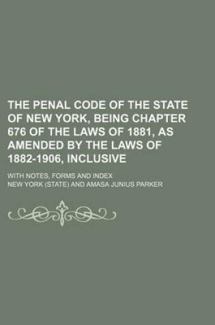 Cover of The Penal Code of the State of New York, Being Chapter 676 of the Laws of 1881, as Amended by the Laws of 1882-1906, Inclusive; With Notes, Forms and Index