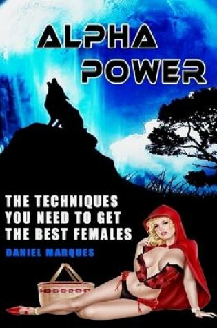 Cover of Alpha Power: the Techniques You Need to Get the Best Females