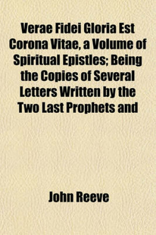 Cover of Verae Fidei Gloria Est Corona Vitae, a Volume of Spiritual Epistles; Being the Copies of Several Letters Written by the Two Last Prophets and