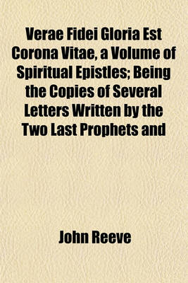 Book cover for Verae Fidei Gloria Est Corona Vitae, a Volume of Spiritual Epistles; Being the Copies of Several Letters Written by the Two Last Prophets and