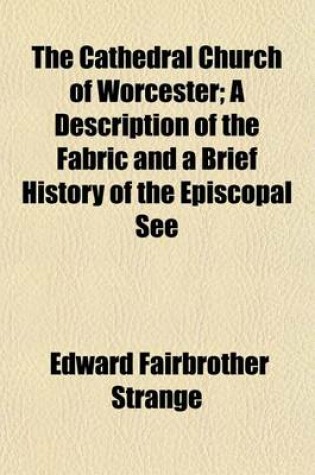 Cover of The Cathedral Church of Worcester; A Description of the Fabric and a Brief History of the Episcopal See