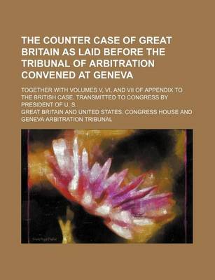 Book cover for The Counter Case of Great Britain as Laid Before the Tribunal of Arbitration Convened at Geneva; Together with Volumes V, VI, and VII of Appendix to the British Case. Transmitted to Congress by President of U. S.