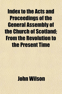 Book cover for Index to the Acts and Proceedings of the General Assembly of the Church of Scotland; From the Revolution to the Present Time