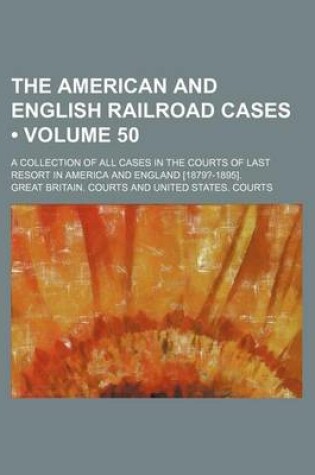 Cover of The American and English Railroad Cases (Volume 50); A Collection of All Cases in the Courts of Last Resort in America and England [1879?-1895].